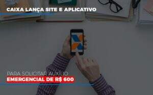 Caixa Lanca Site E Aplicativo Para Solicitar Auxilio Emergencial De Rs 600 Notícias E Artigos Contábeis Notícias E Artigos Contábeis - Alcance Empresarial