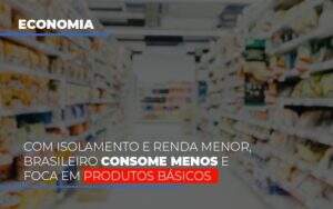 Com O Isolamento E Renda Menor Brasileiro Consome Menos E Foca Em Produtos Basicos Notícias E Artigos Contábeis Notícias E Artigos Contábeis - Alcance Empresarial