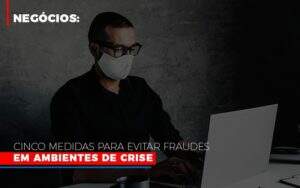 Negocios Cinco Medidas Para Evitar Fraudes Em Ambientes De Crise Notícias E Artigos Contábeis Notícias E Artigos Contábeis - Alcance Empresarial