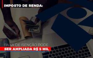 Imposto De Renda Faixa De Isencao Pode Ser Ampliada R 5 Mil Notícias E Artigos Contábeis Notícias E Artigos Contábeis - Alcance Empresarial