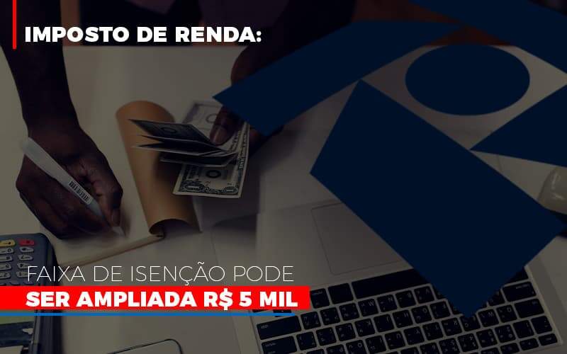 Imposto De Renda Faixa De Isencao Pode Ser Ampliada R 5 Mil Notícias E Artigos Contábeis Notícias E Artigos Contábeis - Alcance Empresarial