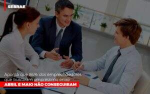 Sebrae Aponta Que 86 Dos Empreendedores Que Buscaram Emprestimo Entre Abril E Maio Nao Conseguiram Notícias E Artigos Contábeis Notícias E Artigos Contábeis - Alcance Empresarial