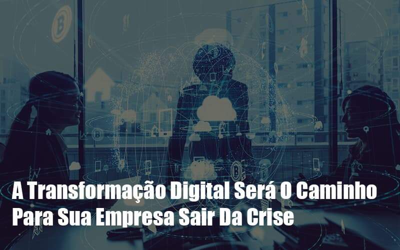 A Transformacao Digital Sera O Caminho Para Sua Empresa Sair Da Crise Notícias E Artigos Contábeis Notícias E Artigos Contábeis - Alcance Empresarial