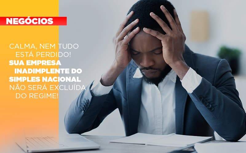 Calma Nem Tudo Esta Perdido Sua Empresa Inadimplente Do Simples Nacional Nao Sera Excluida Do Simples Notícias E Artigos Contábeis - Alcance Empresarial