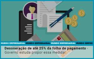 Desoneracao De Ate 25 Da Folha De Pagamento Governo Estuda Propor Essa Medida Notícias E Artigos Contábeis - Alcance Empresarial