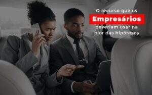 O Recurso Que Os Empresarios Deveriam Usar Na Pior Das Hipoteses Notícias E Artigos Contábeis Notícias E Artigos Contábeis - Alcance Empresarial