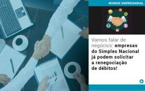 Vamos Falar De Negocios Empresas Do Simples Nacional Ja Podem Solicitar A Renegociacao De Debitos Notícias E Artigos Contábeis - Alcance Empresarial