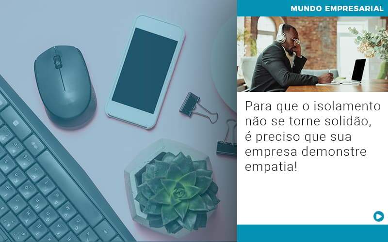 Para Que O Isolamento Nao Se Torne Solidao E Preciso Que Sua Empresa Demonstre Empatia Notícias E Artigos Contábeis - Alcance Empresarial