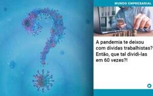 A Pandemia Te Deixou Com Dividas Trabalhistas Entao Que Tal Dividi Las Em 60 Vezes Notícias E Artigos Contábeis - Alcance Empresarial