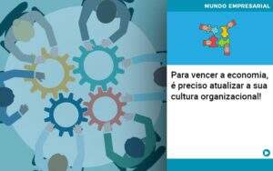 Para Vencer A Economia E Preciso Atualizar A Sua Cultura Organizacional Notícias E Artigos Contábeis - Alcance Empresarial