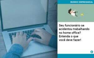 Seu Funcionario Se Acidentou Trabalhando No Home Office Entenda O Que Voce Pode Fazer Notícias E Artigos Contábeis - Alcance Empresarial