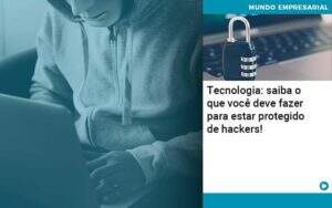 Tecnologia Saiba O Que Voce Deve Fazer Para Estar Protegido De Hackers Abrir Empresa Simples - Alcance Empresarial