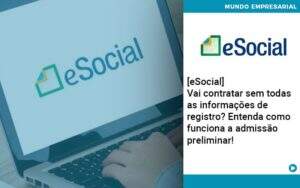 E Social Vai Contratar Sem Todas As Informacoes De Registro Entenda Como Funciona A Admissao Preliminar Abrir Empresa Simples - Alcance Empresarial