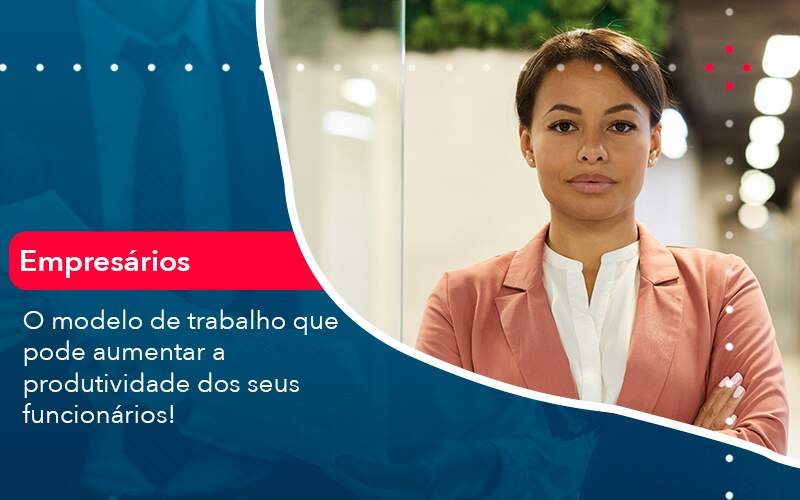 O Modelo De Trabalho Que Pode Aumentar A Produtividade Dos Seus Funcionarios Abrir Empresa Simples - Alcance Empresarial