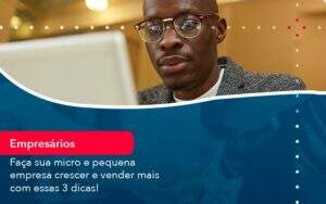 Faca Sua Micro E Pequena Empresa Crescer E Vender Mais Com Estas 3 Dicas (1) Abrir Empresa Simples - Alcance Empresarial