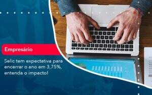 Selic Tem Expectativa Para Encarar O Ano Em 375 Entenda O Impacto (1) Abrir Empresa Simples - Alcance Empresarial