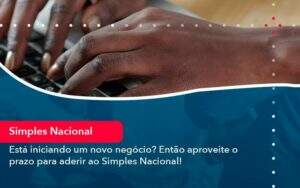 Esta Iniciando Um Novo Negocio Entao Aproveite O Prazo Para Aderir Ao Simples Nacional (1) - Alcance Empresarial