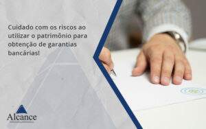 Cuidado Com Os Riscos Ao Utilizar O Patrimônio Para Obtenção De Garantias Bancárias Alcance - Alcance Empresarial