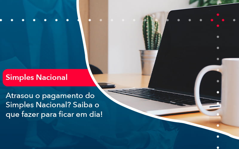 Atrasou O Pagamento Do Simples Nacional Saiba O Que Fazer Para Ficar Em Dia 1 - Alcance Empresarial