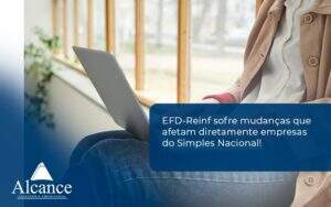 Efd Reinf Sofre Mudancas Que Afetam Diretamente Empresas Do Simples Nacional Alcance (1) - Alcance Empresarial