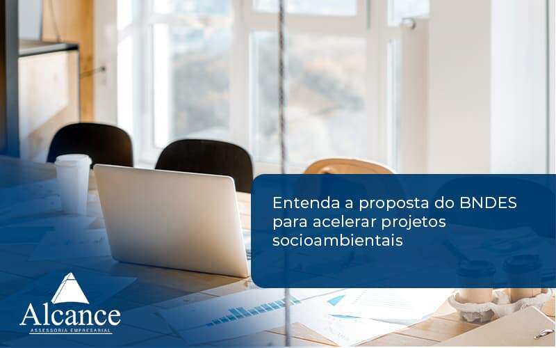 Entenda Como O Bndes Promete Acelerar Projetos Que Possuam Reflexos Socioambientais E Prepare Se Para Crescer Alcance Empresarial - Alcance Empresarial