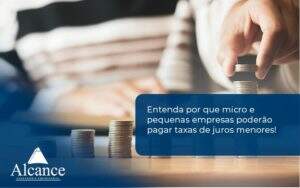 Entenda Por Que Micro E Pequenas Empresas Poderão Pagar Taxas De Juros Menores Alcance Empresarial - Alcance Empresarial