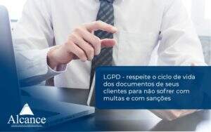 Lgpd Respeite O Ciclo De Vida Dos Documentos De Seus Clientes Para Não Sofrer Com Multas E Com Sanções Alcance Empresarial - Alcance Empresarial