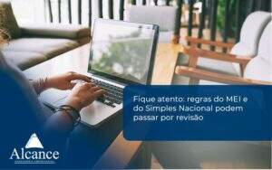 Fique Atento Regras Do Mei E Do Simples Nacional Podem Passar Por Revisao Alcance Empresarial - Alcance Empresarial