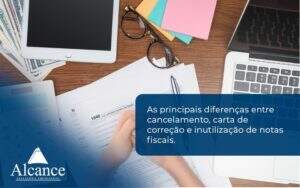 Conheça As Principais Diferenças Entre Cancelamento, Carta De Correção E Inutilização De Notas Fiscais. Confira! Alcance Empresarial - Alcance Empresarial