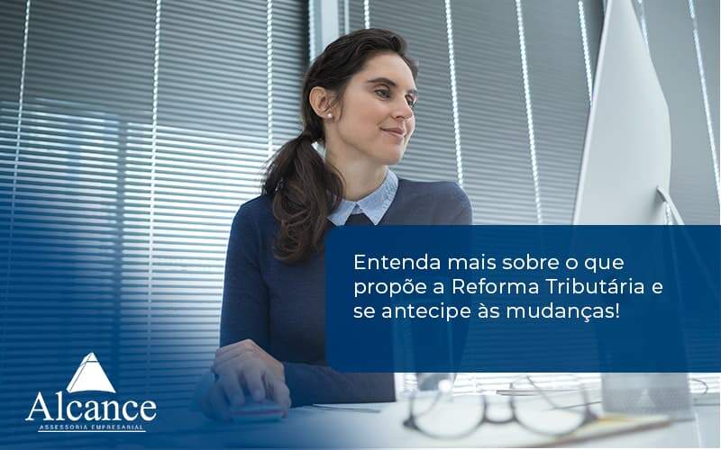 Entenda Mais Sobre O Que Propõe A Reforma Tributária E Se Antecipe às Mudanças! Alcance Empresarial - Alcance Empresarial