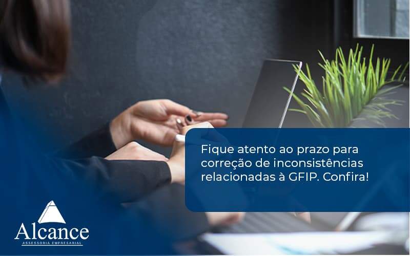 Fique Atento Ao Prazo Para Correção De Inconsistências Relacionadas à Gfip. Confira Alcance Empresarial - Alcance Empresarial