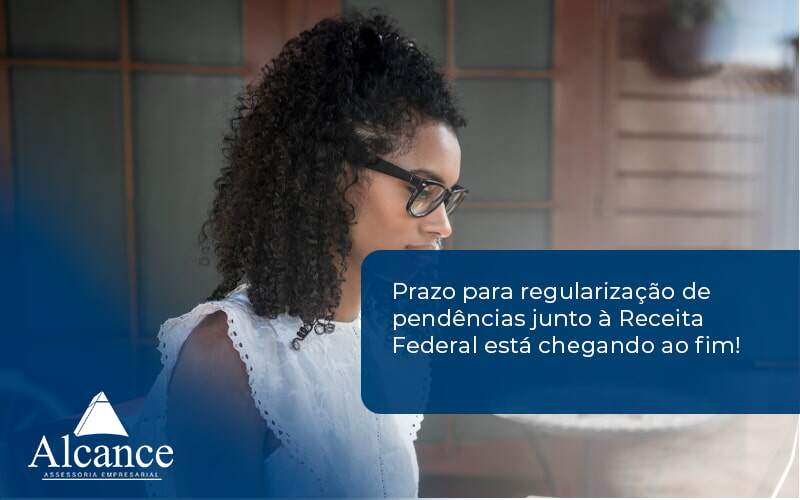 Prazo Para Regularização De Pendências Junto à Receita Federal Está Chegando Ao Fim! Alcance Empresarial - Alcance Empresarial