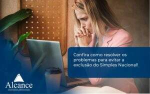 Confira Como Resolver Os Problemas Para Evitar A Exclusão Do Simples Nacional! Alcance Empresarial - Alcance Empresarial