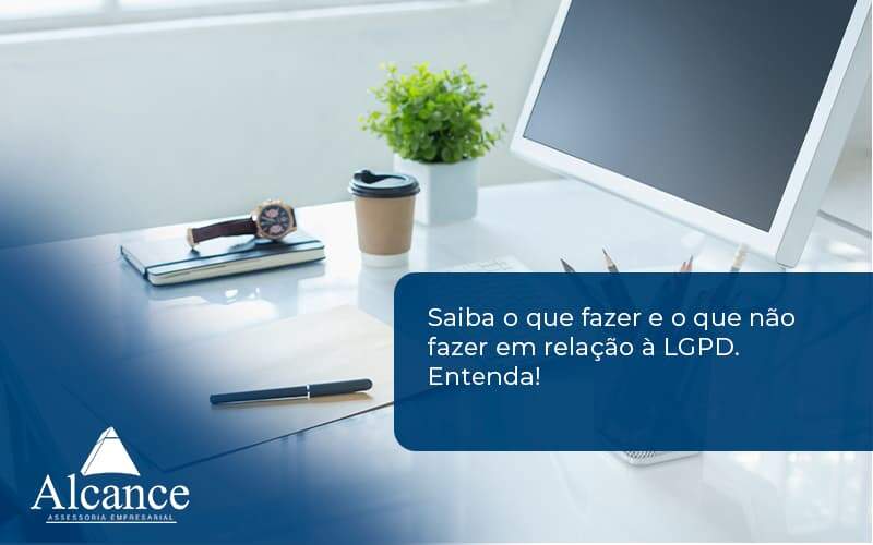 Saiba O Que Fazer E O Que Não Fazer Em Relação à Lgpd. Entenda! Alcance Empresarial - Alcance Empresarial