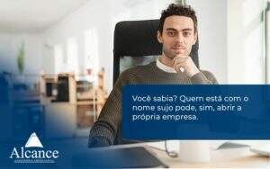 Quem Está Com O Nome Sujo Pode, Sim, Abrir A Própria Empresa. Alcance Empresarial - Alcance Empresarial