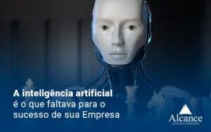 A Inteligencia Artificial E O Que Faltava Para O Sucesso De Sua Empresa Blog - Alcance Empresarial