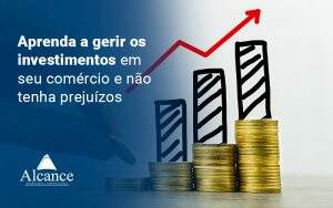 Aprenda A Gerir Os Investimentos Em Seu Comercio E Nao Tenha Prejuizos Blog - Alcance Empresarial