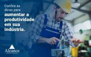 Confira As Dicas Para Aumentar A Produtividade Em Sua Industria Blog - Alcance Empresarial