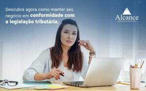 Descubra Agora Como Manter Seu Negocio Em Conformidade Com A Legislacao Tributaria Blog - Alcance Empresarial