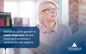 Descubra Como Garantir A Saude Financeira Da Sua Empresa E Promova O Sucesso Do Seu Negocio Blog - Alcance Empresarial