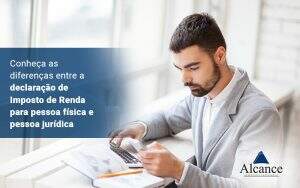 Conheca As Diferencas Enter A Declaracao De Imposto De Renda Para Pessoa Fisica E Pessoa Juridica Blog - Alcance Empresarial