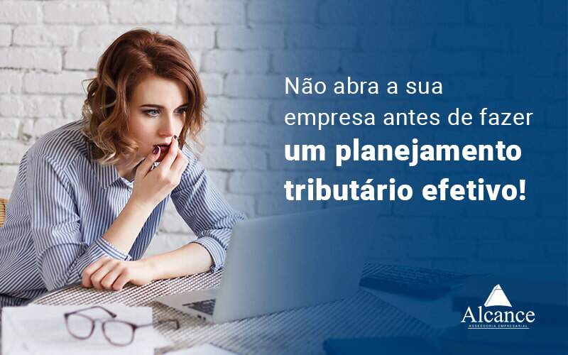 Nao Abra A Sua Empresa Antes De Fazer Um Planejamento Tributario Efetivo Blog - Alcance Empresarial