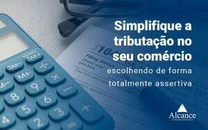 Simplifique A Tributacao No Seu Comercio Escolhendo De Forma Totalmente Assertiva Blog - Alcance Empresarial