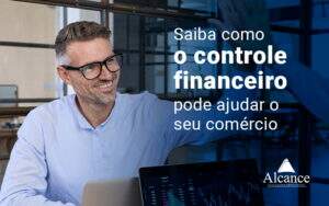 Saiba Como O Controle Financeiro Pode Ajudar O Seu Comercio Blog - Alcance Empresarial