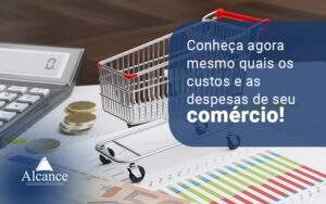 Conheça Agora Mesmo Quais Os Custos E As Despesas De Seu Comércio! Blog - Alcance Empresarial