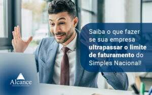 Saiba O Que Fazer Se Sua Empresa Ultrapassar O Limite De Faturamento Do Simples Nacional Blog - Alcance Empresarial