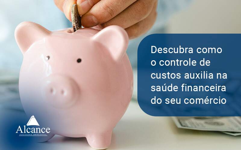 Descubra Como O Controle De Custos Auxilia Na Saude Financeira Do Seu Comercio Blog - Alcance Empresarial